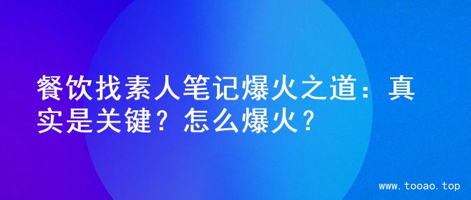 餐饮找素人笔记爆火之道：真实是关键？怎么爆火？