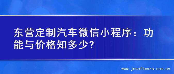 东营定制汽车微信小程序：功能与价格知多少?