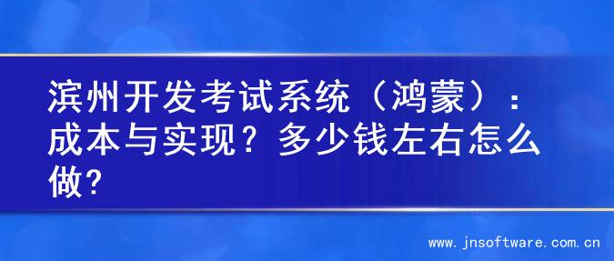 滨州开发考试系统（鸿蒙）：成本与实现？多少钱左右怎么做?