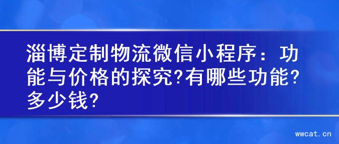 淄博定制物流微信小程序：功能与价格的探究?有哪些功能?多少钱?