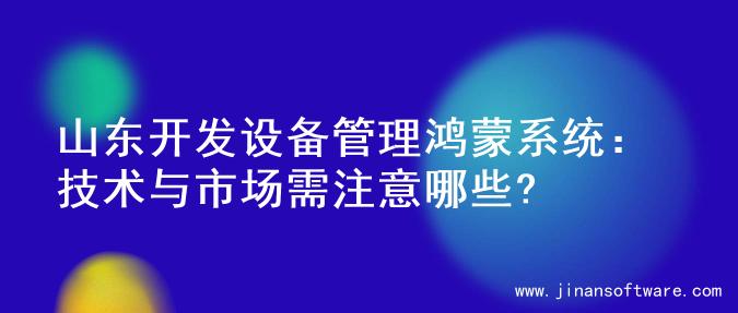 山东开发设备管理鸿蒙系统：技术与市场需注意哪些?