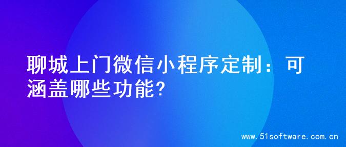 聊城上门微信小程序定制：可涵盖哪些功能?