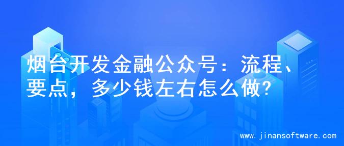 烟台开发金融公众号：流程、要点，多少钱左右怎么做?