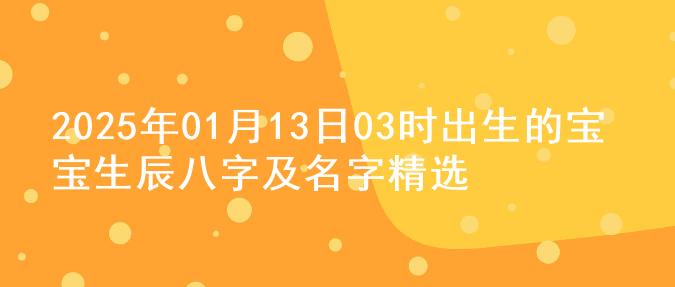 2025年01月13日03时出生的宝宝生辰八字及名字精选