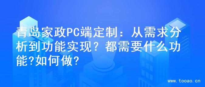 青岛家政PC端定制：从需求分析到功能实现？都需要什么功能?如何做?