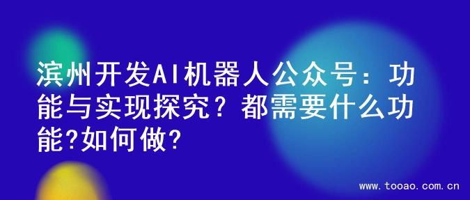 滨州开发AI机器人公众号：功能与实现探究？都需要什么功能?如何做?