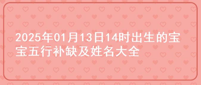 2025年01月13日14时出生的宝宝五行补缺及姓名大全
