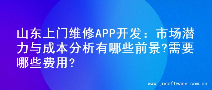 山东上门维修APP开发：市场潜力与成本分析有哪些前景?需要哪些费用?