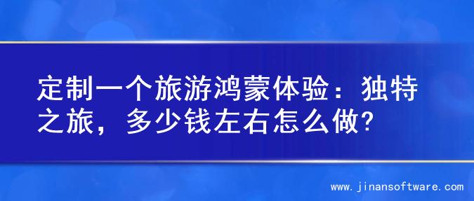 定制一个旅游鸿蒙体验：独特之旅，多少钱左右怎么做?