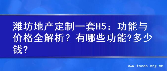潍坊地产定制一套H5：功能与价格全解析？有哪些功能?多少钱?