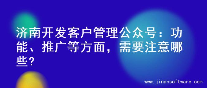 济南开发客户管理公众号：功能、推广等方面，需要注意哪些?