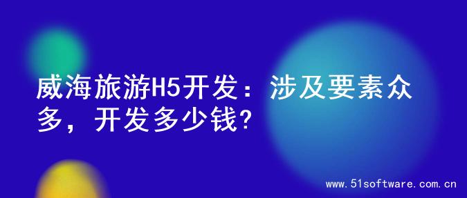 威海旅游H5开发：涉及要素众多，开发多少钱?