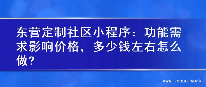 东营定制社区小程序：功能需求影响价格，多少钱左右怎么做?