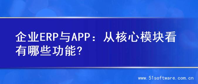 企业ERP与APP：从核心模块看有哪些功能?