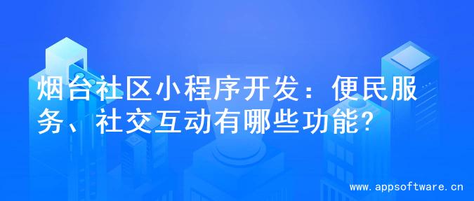 烟台社区小程序开发：便民服务、社交互动有哪些功能?