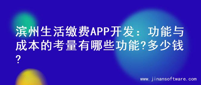 滨州生活缴费APP开发：功能与成本的考量有哪些功能?多少钱?