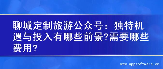 聊城定制旅游公众号：独特机遇与投入有哪些前景?需要哪些费用?