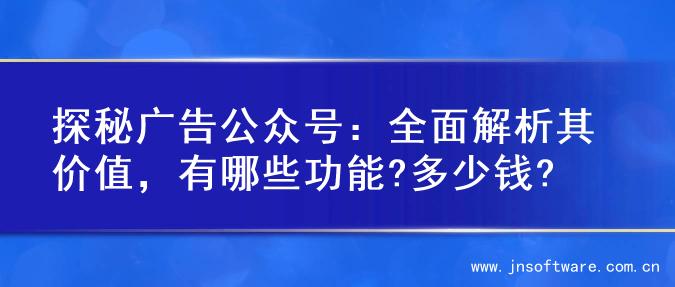 探秘广告公众号：全面解析其价值，有哪些功能?多少钱?