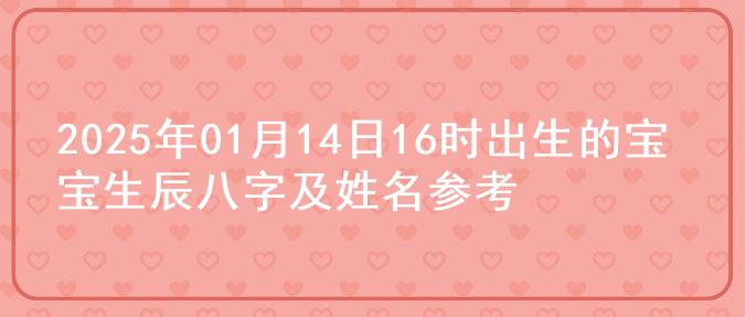 2025年01月14日16时出生的宝宝生辰八字及姓名参考