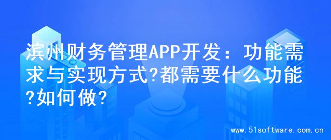 滨州财务管理APP开发：功能需求与实现方式?都需要什么功能?如何做?