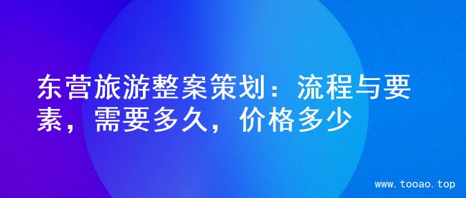 东营旅游整案策划：流程与要素，需要多久，价格多少
