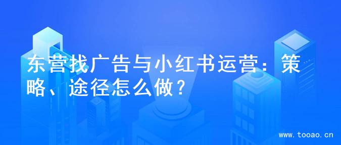 东营找广告与小红书运营：策略、途径怎么做？