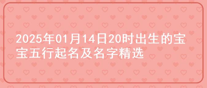 2025年01月14日20时出生的宝宝五行起名及名字精选