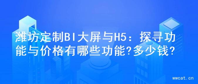 潍坊定制BI大屏与H5：探寻功能与价格有哪些功能?多少钱?