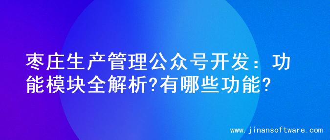 枣庄生产管理公众号开发：功能模块全解析?有哪些功能?