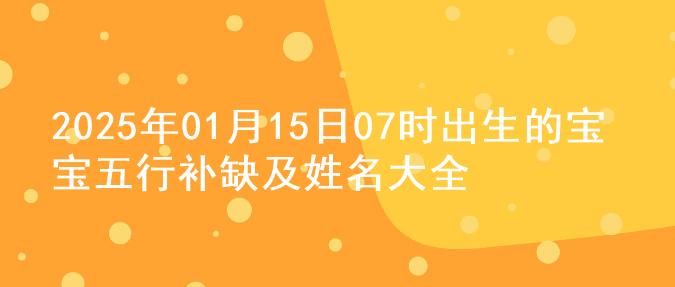 2025年01月15日07时出生的宝宝五行补缺及姓名大全