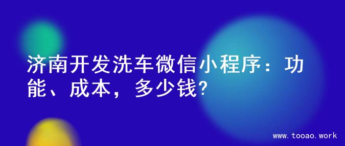 济南开发洗车微信小程序：功能、成本，多少钱?