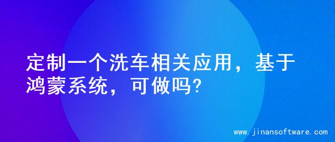 定制一个洗车相关应用，基于鸿蒙系统，可做吗?