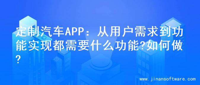 定制汽车APP：从用户需求到功能实现都需要什么功能?如何做?