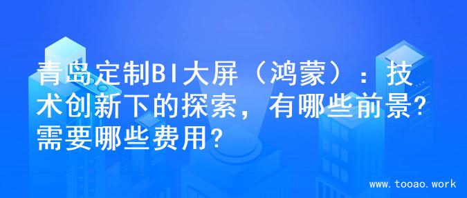 青岛定制BI大屏（鸿蒙）：技术创新下的探索，有哪些前景?需要哪些费用?