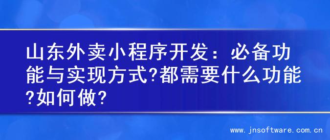 山东外卖小程序开发：必备功能与实现方式?都需要什么功能?如何做?