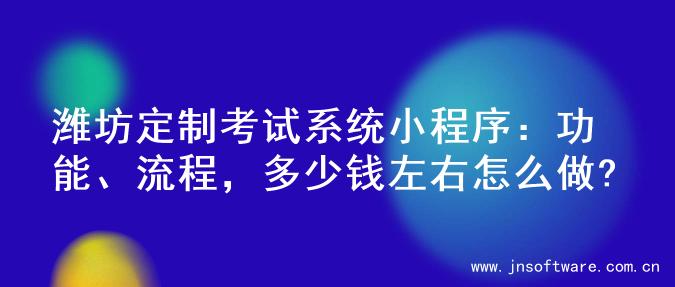 潍坊定制考试系统小程序：功能、流程，多少钱左右怎么做?