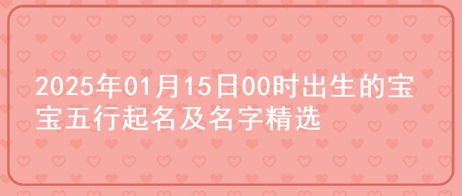 2025年01月15日00时出生的宝宝五行起名及名字精选