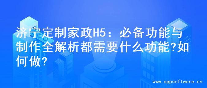 济宁定制家政H5：必备功能与制作全解析都需要什么功能?如何做?