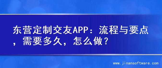 东营定制交友APP：流程与要点，需要多久，怎么做？