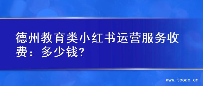 德州教育类小红书运营服务收费：多少钱?