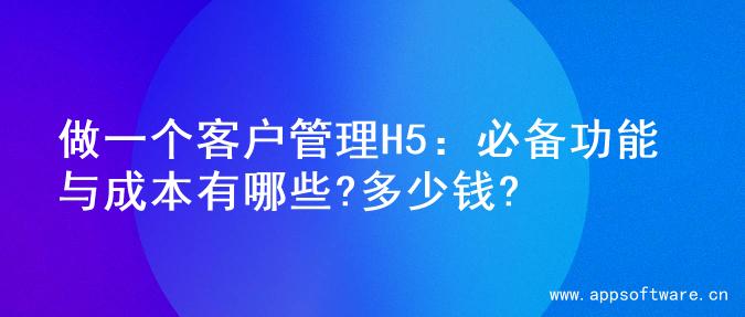 做一个客户管理H5：必备功能与成本有哪些?多少钱?