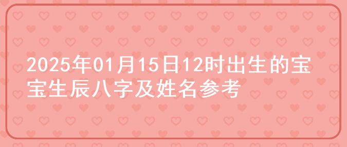 2025年01月15日12时出生的宝宝生辰八字及姓名参考