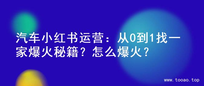 汽车小红书运营：从0到1找一家爆火秘籍？怎么爆火？