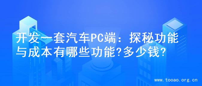 开发一套汽车PC端：探秘功能与成本有哪些功能?多少钱?