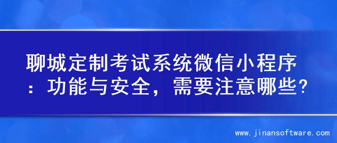 聊城定制考试系统微信小程序：功能与安全，需要注意哪些?