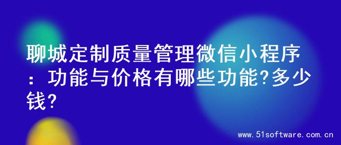 聊城定制质量管理微信小程序：功能与价格有哪些功能?多少钱?