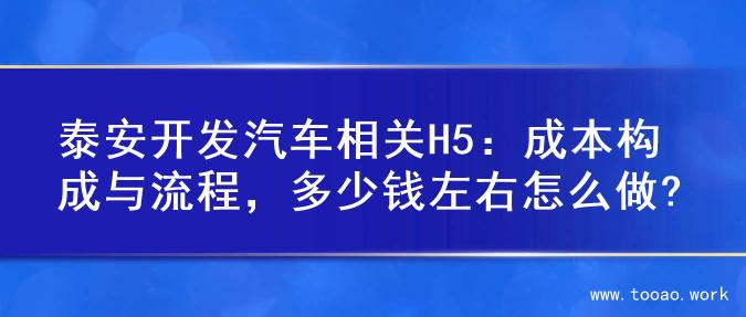 泰安开发汽车相关H5：成本构成与流程，多少钱左右怎么做?