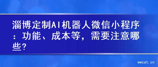 淄博定制AI机器人微信小程序：功能、成本等，需要注意哪些?