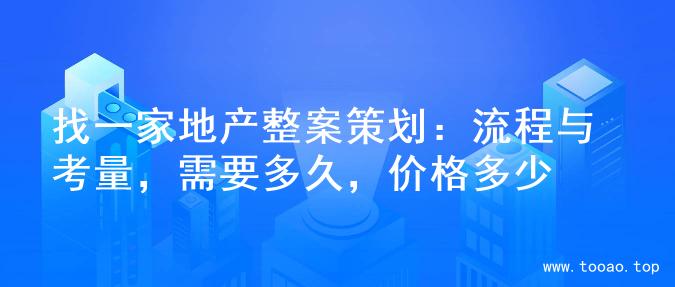找一家地产整案策划：流程与考量，需要多久，价格多少
