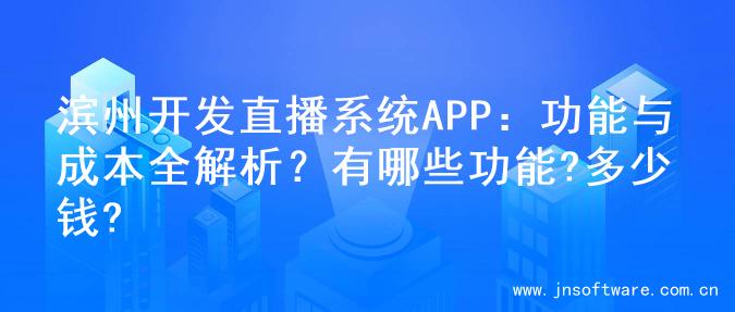 滨州开发直播系统APP：功能与成本全解析？有哪些功能?多少钱?